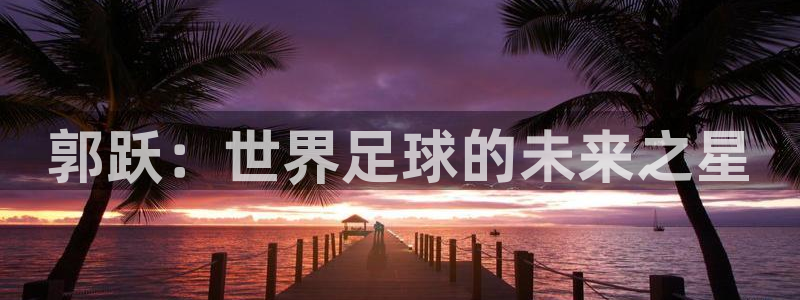 足球世预赛：郭跃：世界足球的未来之星