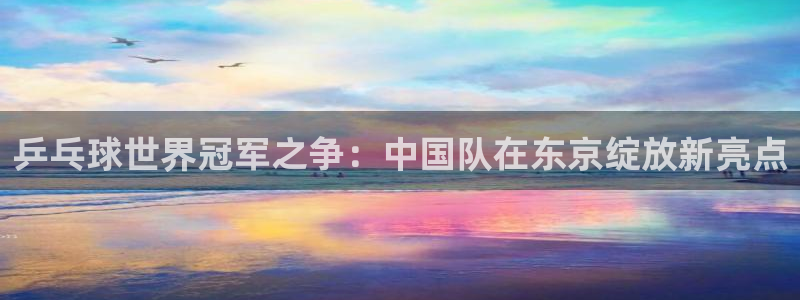 2026年世界杯直播平台：乒乓球世界冠军之争：中国队在东京绽放新亮点