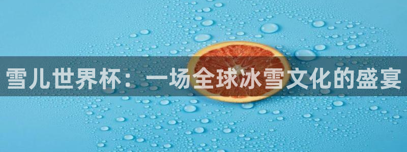 世界杯决赛直播：雪儿世界杯：一场全球冰雪文化的盛宴